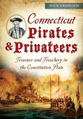 Connecticut Pirates & Privateers: Treasure and Treachery in the Constitution State by Wick Griswold