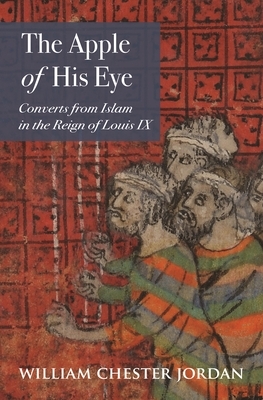 The Apple of His Eye: Converts from Islam in the Reign of Louis IX by William Chester Jordan