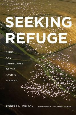 Seeking Refuge: Birds and Landscapes of the Pacific Flyway by Robert M. Wilson