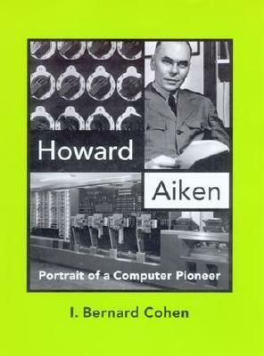 Howard Aiken: Portrait Of A Computer Pioneer by I. Bernard Cohen