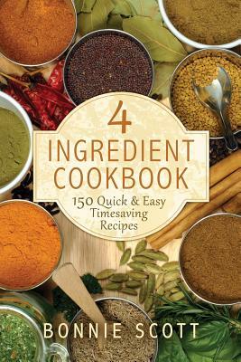 4 Ingredient Cookbook: 150 Quick & Easy Timesaving Recipes by Bonnie Scott