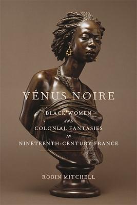 Vénus Noire: Black Women and Colonial Fantasies in Nineteenth-Century France by Robin Mitchell