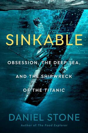 Sinkable: Obsession, the Deep Sea, and the Shipwreck of the Titanic by Daniel Stone