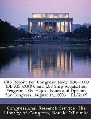 Crs Report for Congress: Navy Ddg-1000 (Dd(x)), CG(X), and Lcs Ship Acquisition Programs: Oversight Issues and Options for Congress: August 14, by Ronald O'Rourke