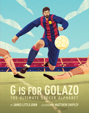 G Is for Golazo, Volume 2: The Ultimate Soccer Alphabet by Matthew Shipley, James Littlejohn