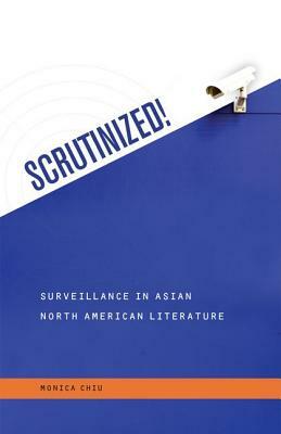 Scrutinized!: Surveillance in Asian North American Literature by Monica Chiu