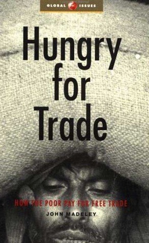 Hungry for Trade: How the Poor Pay for Free Trade by John Madeley