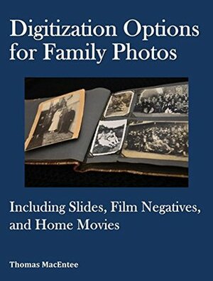 Digitization Options for Family Photos: Including Slides, Film Negatives, and Home Movies by Thomas MacEntee