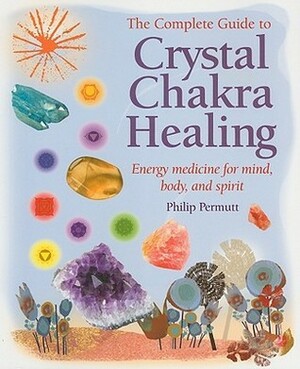 The Complete Guide to Crystal Chakra Healing: Energy medicine for mind, body and spirit by Philip Permutt