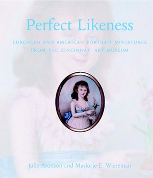 Perfect Likeness: European and American Portrait Miniatures from the Cincinnati Art Museum by Julie Aronson, Marjorie E. Wieseman