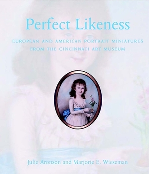 Perfect Likeness: European and American Portrait Miniatures from the Cincinnati Art Museum by Marjorie E. Wieseman, Julie Aronson