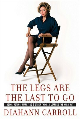 The Legs Are the Last to Go: Aging, Acting, Marrying, and Other Things I Learned the Hard Way by Diahann Carroll