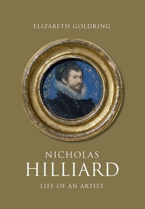 Nicholas Hilliard: Life of an Artist by Elizabeth Goldring