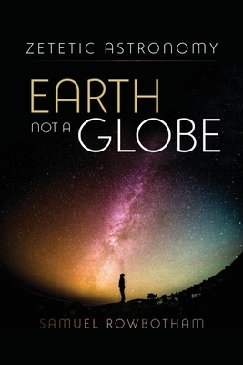 Zetetic Astronomy Earth Not a Globe by Samuel Rowbotham