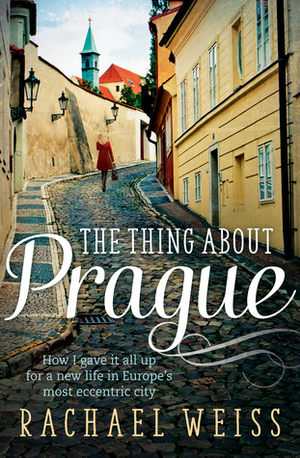 The Thing about Prague: How I gave it all up for a new life in Europe's most eccentric city by Rachael Weiss