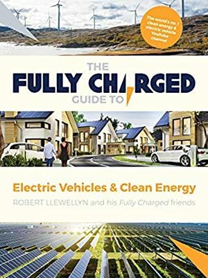 The Fully Charged Guide to Electric Vehicles & Clean Energy by Robert Llewellyn