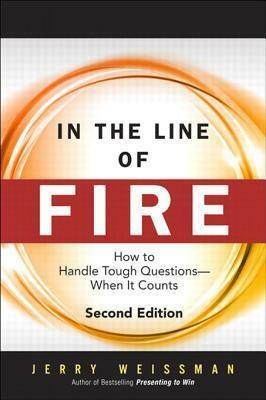 In the Line of Fire: How to Handle Tough Questions -- When It Counts by Jerry Weissman