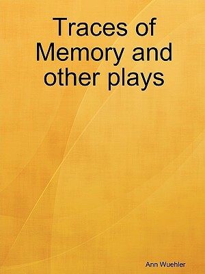 Traces of Memory and Other Plays by Ann Wuehler
