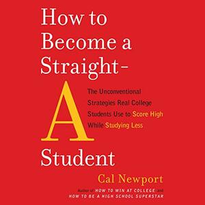 How to Become a Straight-A Student: The Unconventional Strategies Real College Students Use to Score High While Studying Less by Cal Newport