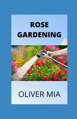 Rose Gardening: An Easy-Growing Guide to Rose Gardening, Care and Maintenance by Oliver Mia