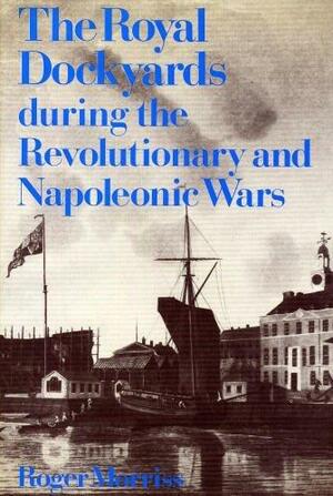 The Royal Dockyards During the Revolutionary and Napoleonic Wars by Roger Morriss