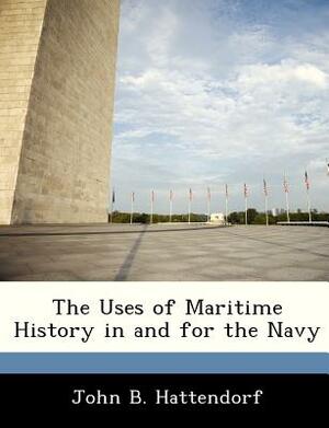 The Uses of Maritime History in and for the Navy by John B. Hattendorf
