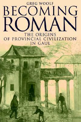 Becoming Roman: The Origins of Provincial Civilization in Gaul by Greg Woolf
