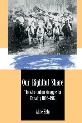 Our Rightful Share: The Afro-Cuban Struggle for Equality, 1886-1912 by Aline Helg