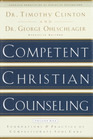 Competent Christian Counseling, Volume One: Foundations and Practice of Compassionate Soul Care by George Ohlschlager, Timothy Clinton