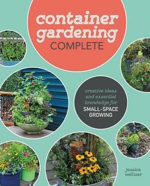 Container Gardening Complete: Creative Ideas and Essential Knowledge for Small-Space Growing by Jessica Walliser