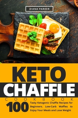Keto Chaffle Cookbook: 100 Tasty Ketogenic Chaffle Recipes for Beginners. Low-Carb Waffles to Enjoy Your Meals and Lose Weight by Diana Parker