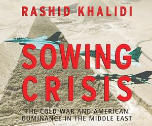 Sowing Crisis: The Cold War and American Dominance in the Middle East by Rashid Khalidi
