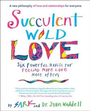 Succulent Wild Love: Six Powerful Habits for Feeling More Love More Often by Sark, John Waddell