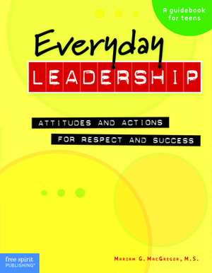 Everyday Leadership: Attitudes and Actions for Respect and Success (a Guidebook for Teens) by Mariam G. MacGregor