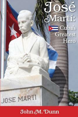 Jose Marti: Cuba's Greatest Hero by John M. Dunn