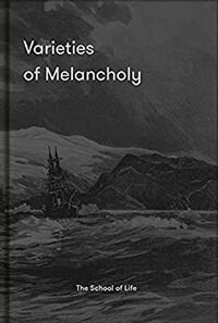 Varieties of Melancholy: A Hopeful Guide to Our Sombre Moods by The School of Life
