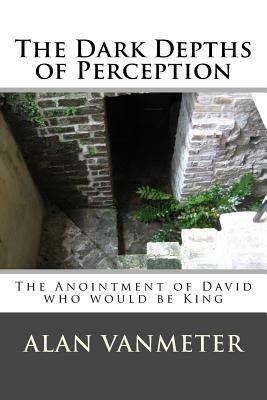 The Dark Depths of Perception: The Anointment of David Who be King by Alan Vanmeter
