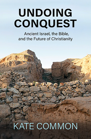 Undoing Conquest: Ancient Israel, the Bible, an the Future of Christianity by Kate Common