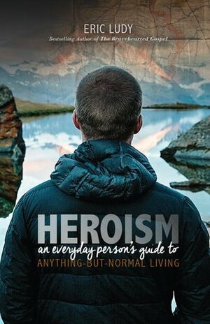 Heroism: An Everyday Person's Guide to Anything-But-Normal Living by Eric Ludy