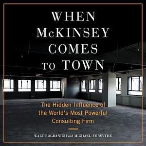 When McKinsey Comes to Town: The Hidden Influence of the World's Most Powerful Consulting Firm by Michael Forsythe, Walt Bogdanich