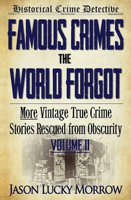 Famous Crimes the World Forgot Volume II: More Vintage True Crime Stories Rescued from Obscurity by Jason Lucky Morrow