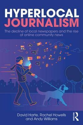 Hyperlocal Journalism: The Decline of Local Newspapers and the Rise of Online Community News by Rachel Howells, David Harte, Andy Williams