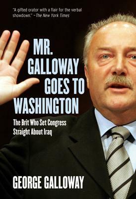 Mr. Galloway Goes to Washington: The Brit Who Set Congress Straight about Iraq by George Galloway