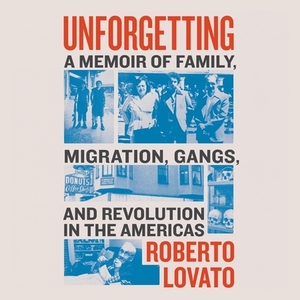 Unforgetting: A Memoir of Family, Migration, Gangs, and Revolution in the Americas by 