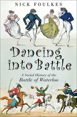 Dancing into Battle: A Social History of the Battle of Waterloo by Nick Foulkes