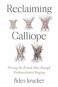 Reclaiming Calliope: Freeing the Female Voice through Undomesticated Singing by Fides Krucker