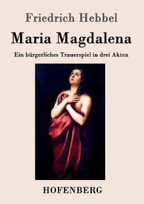 Maria Magdalena: Ein bürgerliches Trauerspiel in drei Akten by Friedrich Hebbel