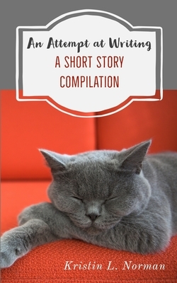 An Attempt at Writing: A Short Story Compilation by Kristin L. Norman