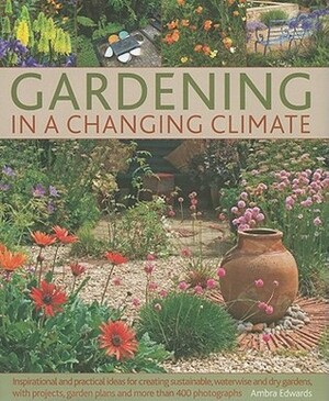 Gardening in a Changing Climate: Inspiration and Practical Ideas for Creating Sustainable, Waterwise and Dry Gardens, with Projects, Garden Plans and More Than 400 Photographs by Ambra Edwards