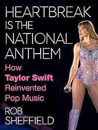 Heartbreak Is the National Anthem: How Taylor Swift Reinvented Pop Music by Rob Sheffield